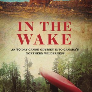 In the Wake: An 80 Day Canoe Odyssey into Canada's Northern Wilderness