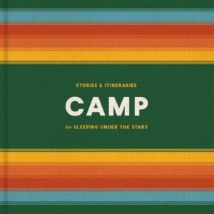 Camp: Stories and Itineraries for Sleeping Under the Stars